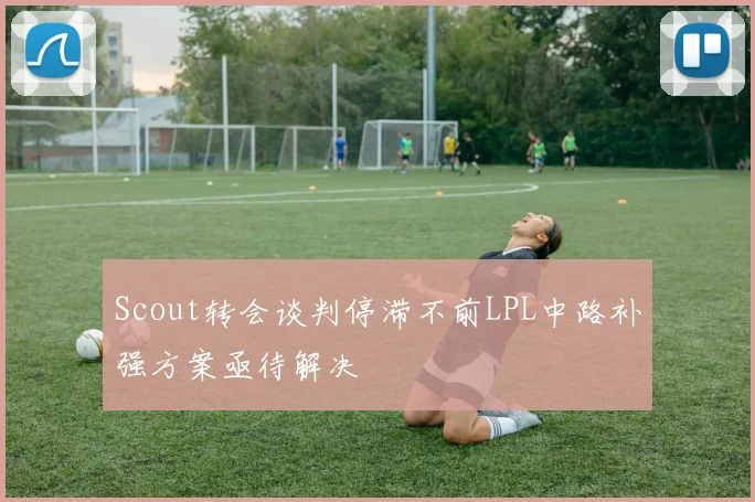 Scout转会谈判停滞不前LPL中路补强方案亟待解决
