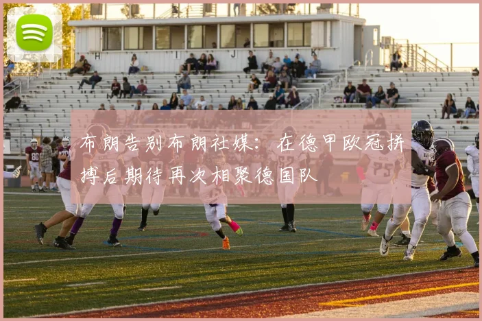 布朗告别布朗社媒：在德甲欧冠拼搏后期待再次相聚德国队