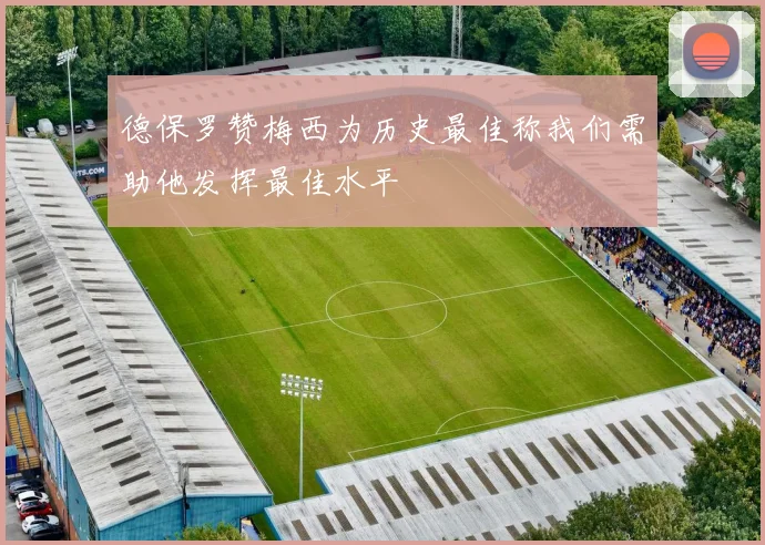 德保罗赞梅西为历史最佳称我们需助他发挥最佳水平