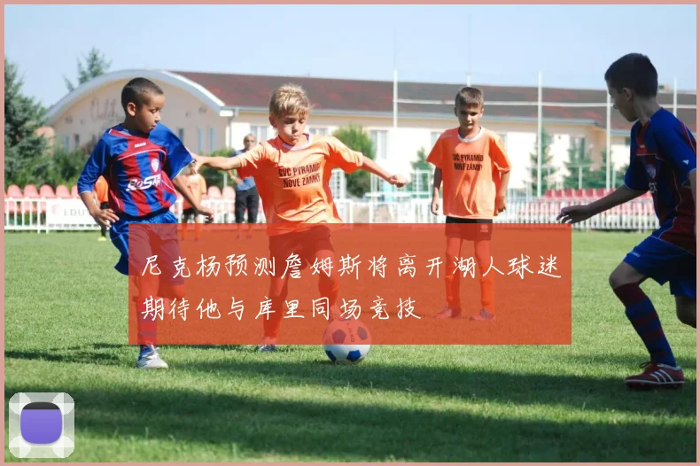 尼克杨预测詹姆斯将离开湖人球迷期待他与库里同场竞技