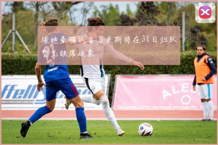 埃迪豪确认吉马良斯将在31日归队暂无缺席迹象