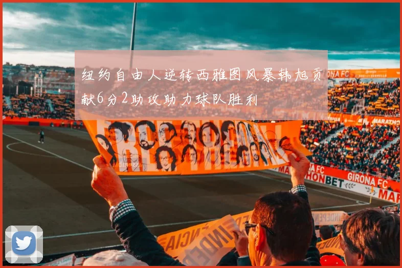 纽约自由人逆转西雅图风暴韩旭贡献6分2助攻助力球队胜利