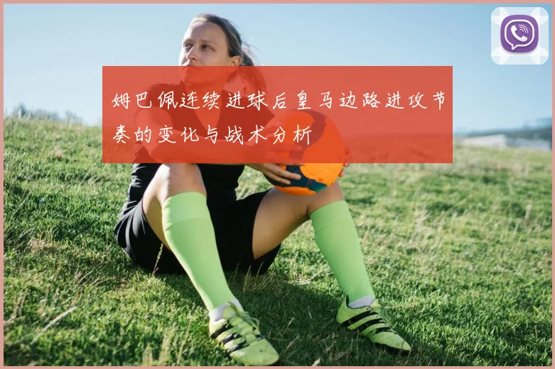 姆巴佩连续进球后皇马边路进攻节奏的变化与战术分析