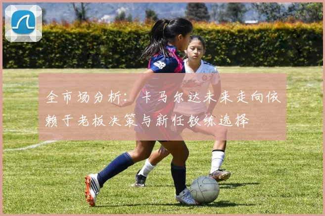全市场分析：卡马尔达未来走向依赖于老板决策与新任教练选择