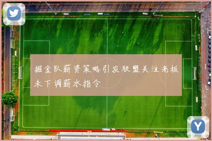 掘金队薪资策略引发联盟关注老板未下调薪水指令