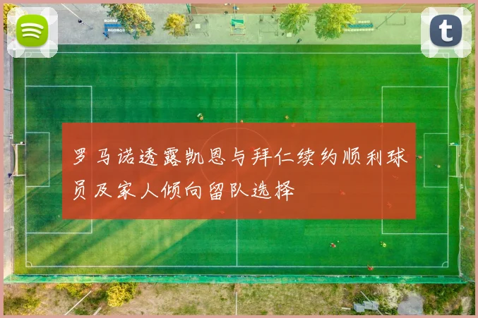 罗马诺透露凯恩与拜仁续约顺利球员及家人倾向留队选择